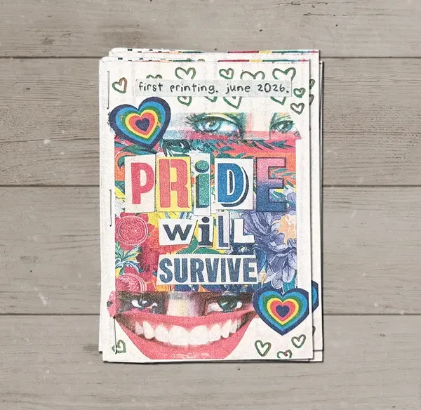 Front cover of the “Pride Will Survive” mini zine, with the title collaged in ransom-note letters in rainbow colors. Cut-out eyes look out from the top, a wide red-lipped grin fills the bottom, and rainbow heart stickers and flowers fill the space between. A label at the top reads “first printing, june 2026.” Doodled green hearts edge the cover.
