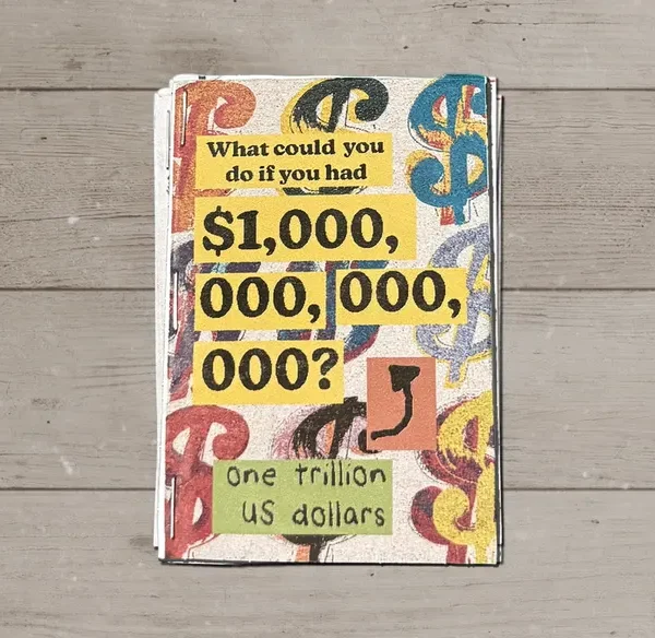 Front cover of the mini zine “What could you do if you had $1,000,000,000,000?” The question is printed in bold black type on yellow strips, over a background of big, painterly dollar signs in red, blue, black, and yellow. A hand-drawn arrow points down to a handwritten label: “one trillion US dollars.”